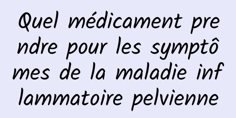 Quel médicament prendre pour les symptômes de la maladie inflammatoire pelvienne