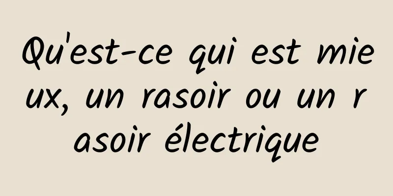 Qu'est-ce qui est mieux, un rasoir ou un rasoir électrique