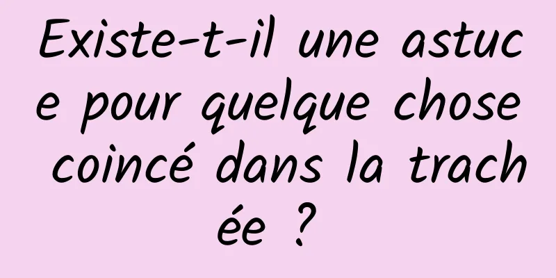 Existe-t-il une astuce pour quelque chose coincé dans la trachée ? 