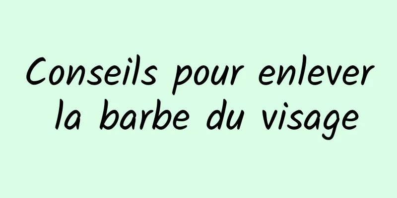 Conseils pour enlever la barbe du visage