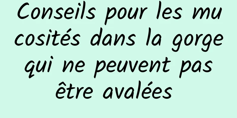 Conseils pour les mucosités dans la gorge qui ne peuvent pas être avalées 