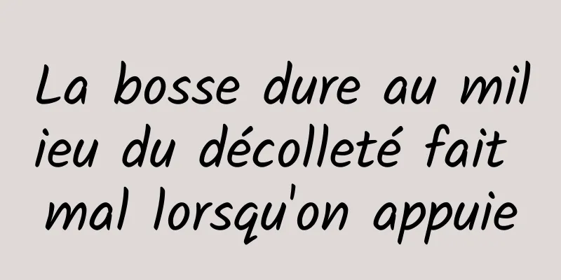 La bosse dure au milieu du décolleté fait mal lorsqu'on appuie