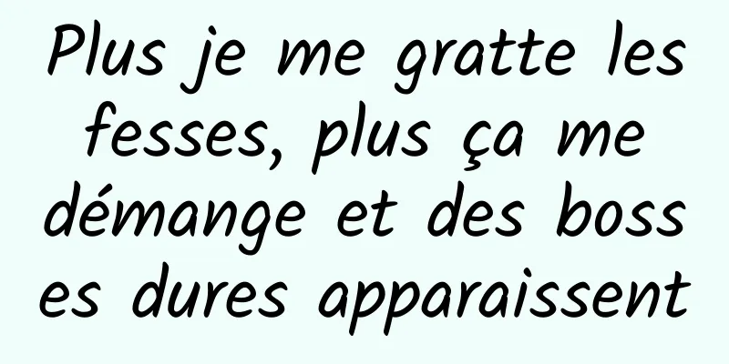 Plus je me gratte les fesses, plus ça me démange et des bosses dures apparaissent