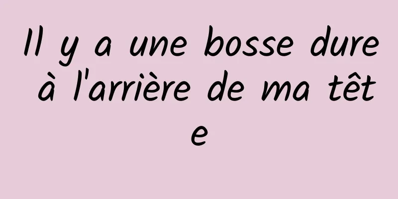 Il y a une bosse dure à l'arrière de ma tête