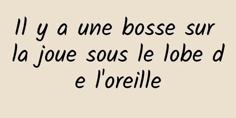 Il y a une bosse sur la joue sous le lobe de l'oreille