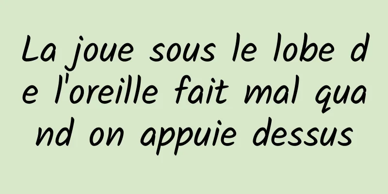 La joue sous le lobe de l'oreille fait mal quand on appuie dessus