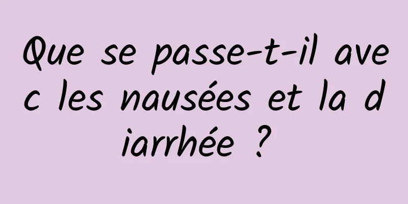 Que se passe-t-il avec les nausées et la diarrhée ? 