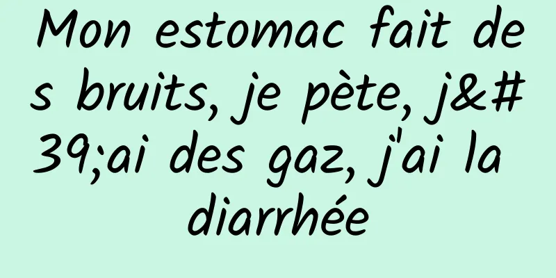 Mon estomac fait des bruits, je pète, j'ai des gaz, j'ai la diarrhée