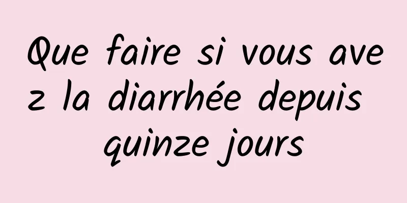 Que faire si vous avez la diarrhée depuis quinze jours