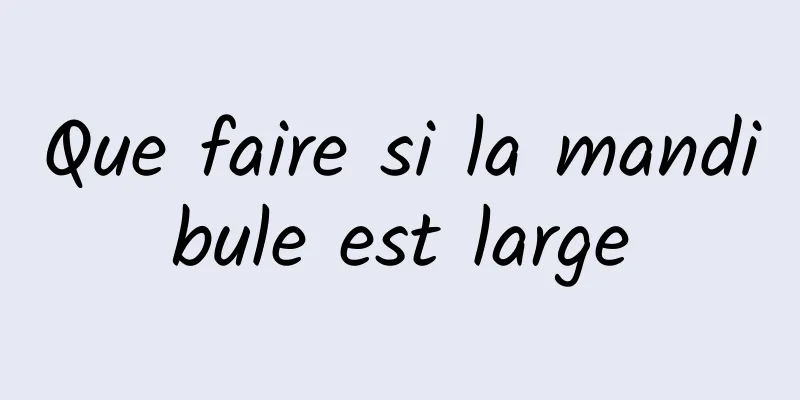 Que faire si la mandibule est large