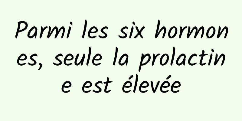 Parmi les six hormones, seule la prolactine est élevée