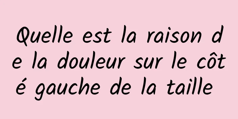 Quelle est la raison de la douleur sur le côté gauche de la taille 