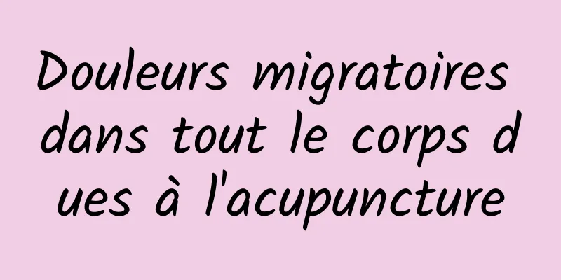 Douleurs migratoires dans tout le corps dues à l'acupuncture