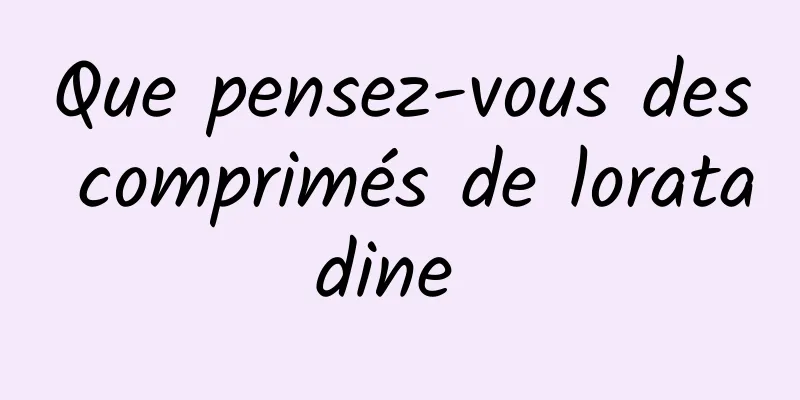 Que pensez-vous des comprimés de loratadine 