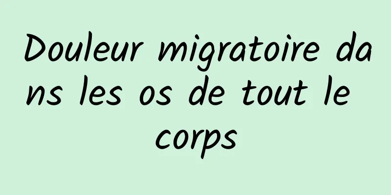 Douleur migratoire dans les os de tout le corps