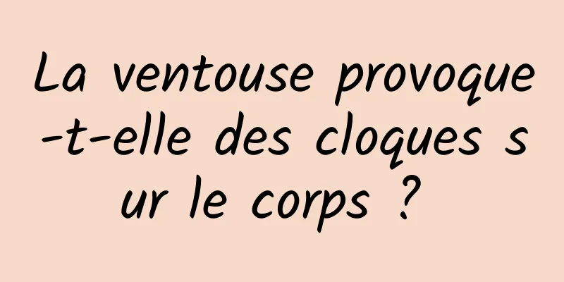 La ventouse provoque-t-elle des cloques sur le corps ? 