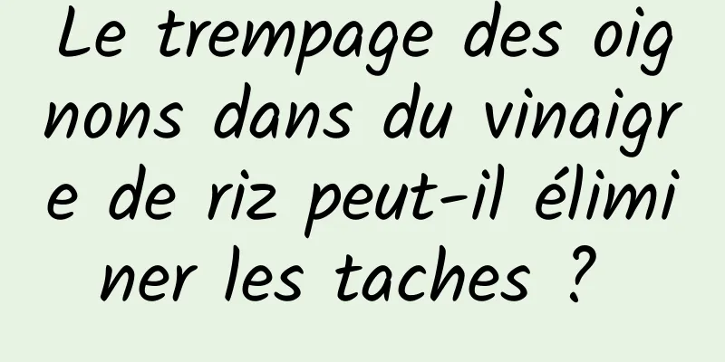 Le trempage des oignons dans du vinaigre de riz peut-il éliminer les taches ? 