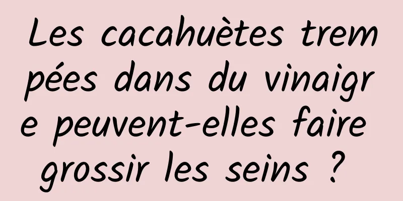 Les cacahuètes trempées dans du vinaigre peuvent-elles faire grossir les seins ? 