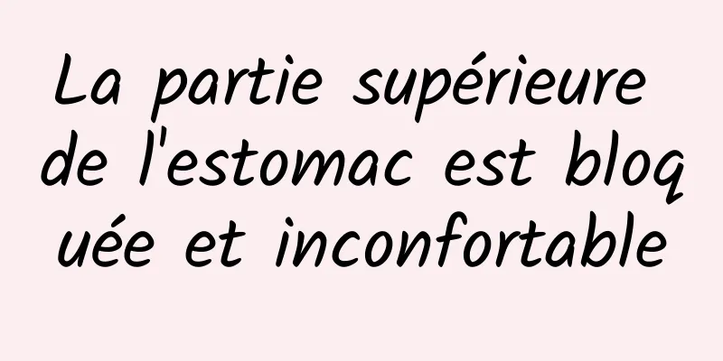 La partie supérieure de l'estomac est bloquée et inconfortable