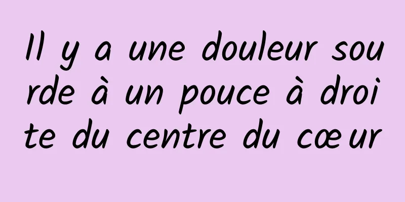 Il y a une douleur sourde à un pouce à droite du centre du cœur