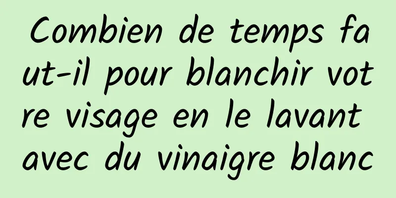 Combien de temps faut-il pour blanchir votre visage en le lavant avec du vinaigre blanc