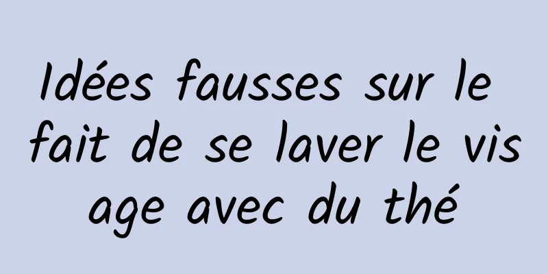 Idées fausses sur le fait de se laver le visage avec du thé