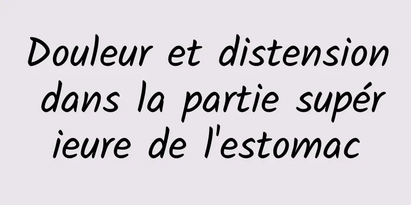 Douleur et distension dans la partie supérieure de l'estomac