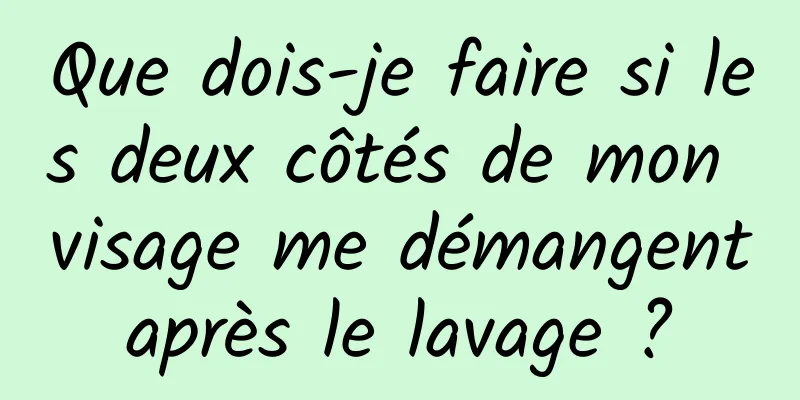 Que dois-je faire si les deux côtés de mon visage me démangent après le lavage ? 