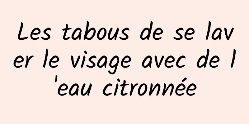 Les tabous de se laver le visage avec de l'eau citronnée