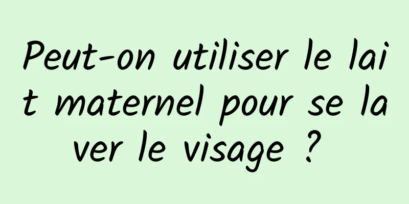 Peut-on utiliser le lait maternel pour se laver le visage ? 