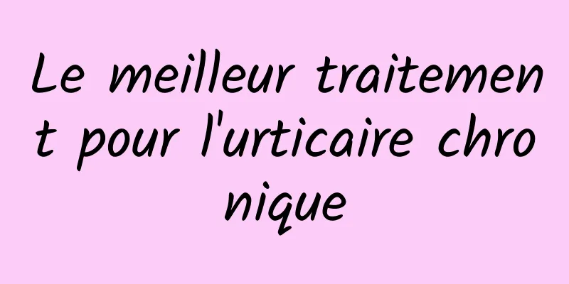 Le meilleur traitement pour l'urticaire chronique