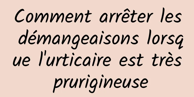 Comment arrêter les démangeaisons lorsque l'urticaire est très prurigineuse