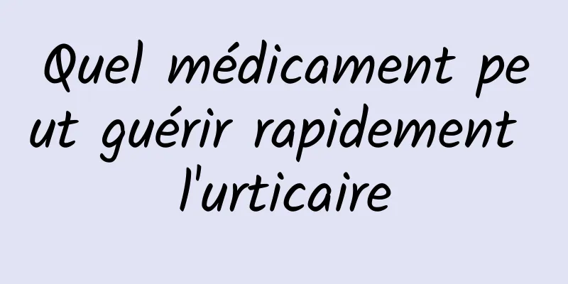 Quel médicament peut guérir rapidement l'urticaire