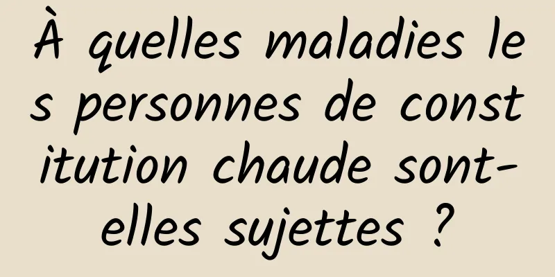 À quelles maladies les personnes de constitution chaude sont-elles sujettes ?