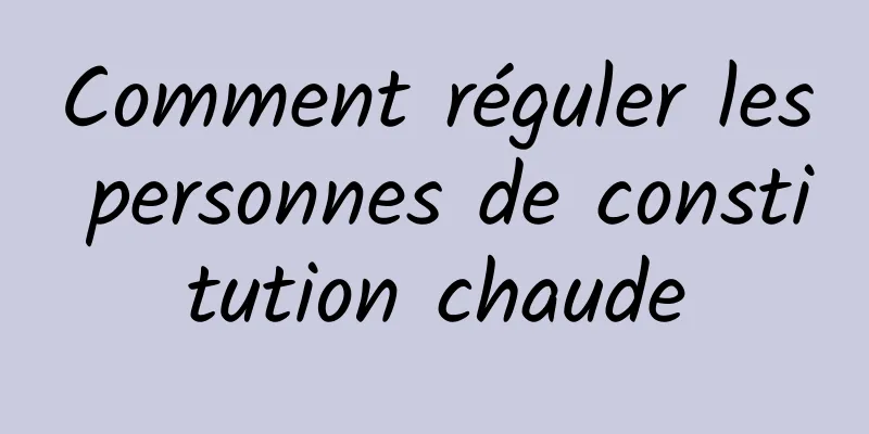 Comment réguler les personnes de constitution chaude