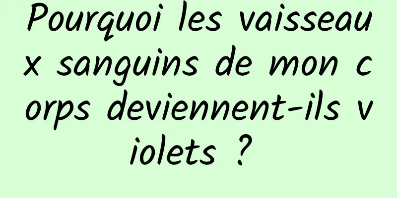 Pourquoi les vaisseaux sanguins de mon corps deviennent-ils violets ? 