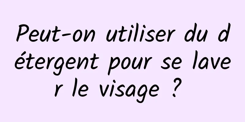 Peut-on utiliser du détergent pour se laver le visage ? 