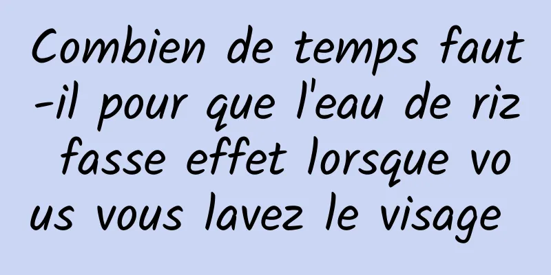 Combien de temps faut-il pour que l'eau de riz fasse effet lorsque vous vous lavez le visage 