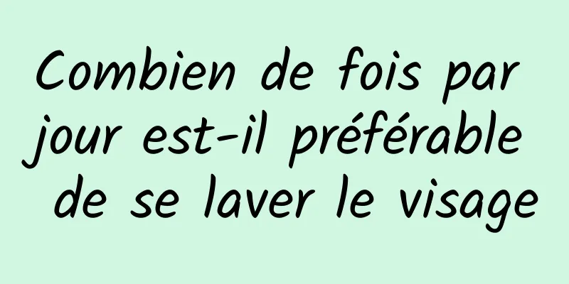 Combien de fois par jour est-il préférable de se laver le visage