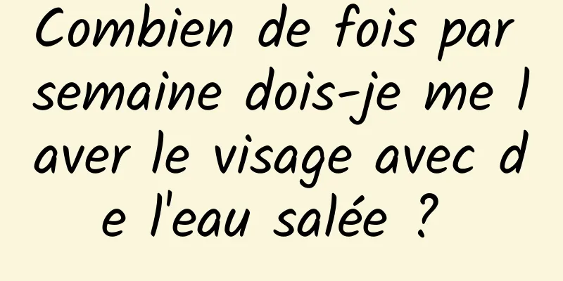 Combien de fois par semaine dois-je me laver le visage avec de l'eau salée ? 