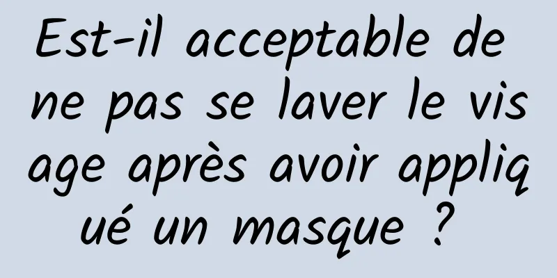 Est-il acceptable de ne pas se laver le visage après avoir appliqué un masque ? 