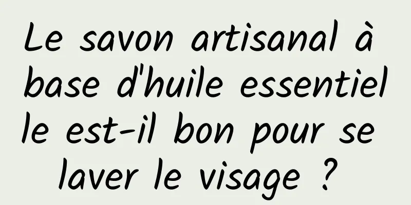 Le savon artisanal à base d'huile essentielle est-il bon pour se laver le visage ? 