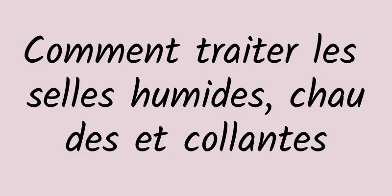 Comment traiter les selles humides, chaudes et collantes