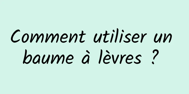 Comment utiliser un baume à lèvres ? 