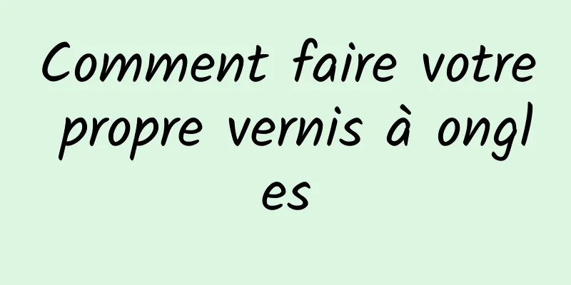 Comment faire votre propre vernis à ongles