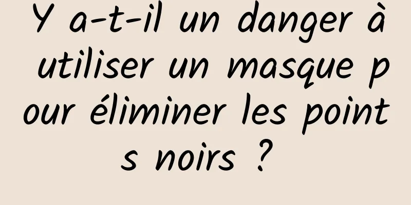 Y a-t-il un danger à utiliser un masque pour éliminer les points noirs ? 