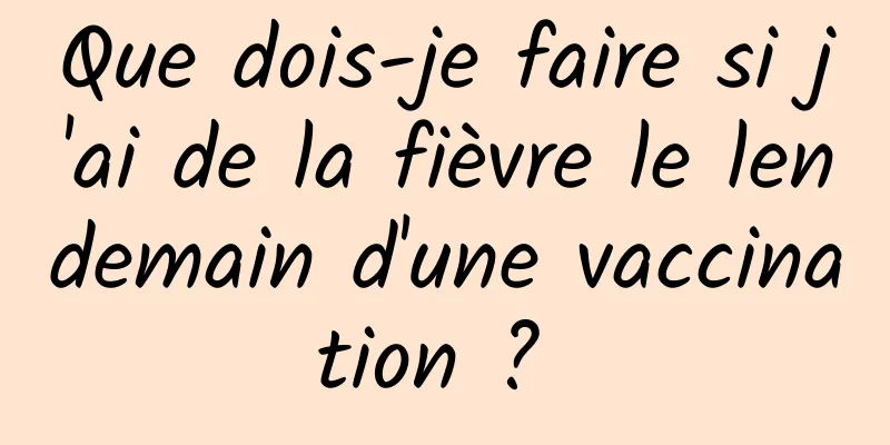 Que dois-je faire si j'ai de la fièvre le lendemain d'une vaccination ? 