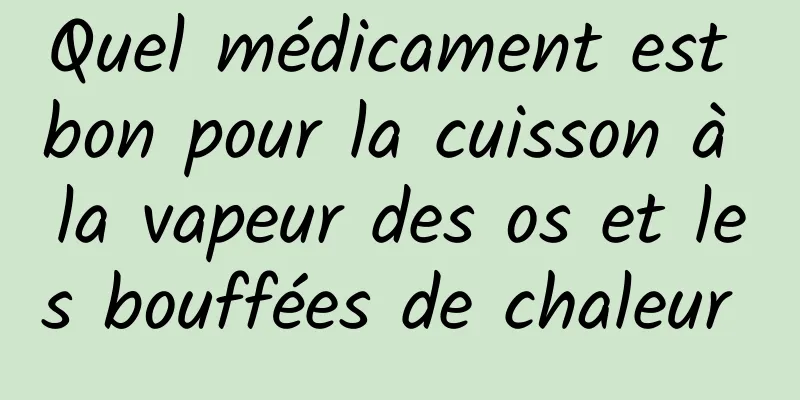 Quel médicament est bon pour la cuisson à la vapeur des os et les bouffées de chaleur 