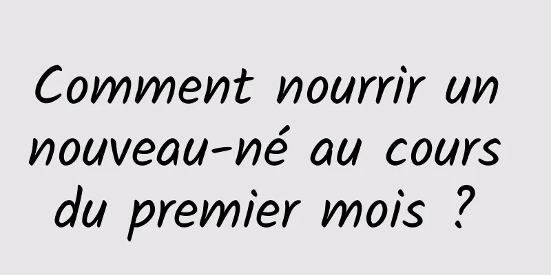 Comment nourrir un nouveau-né au cours du premier mois ? 