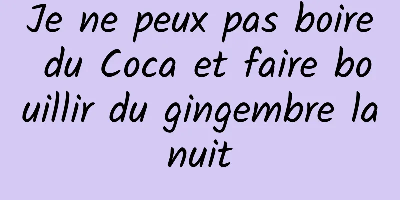 Je ne peux pas boire du Coca et faire bouillir du gingembre la nuit 